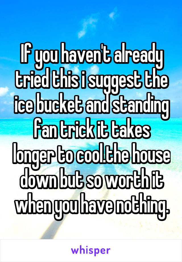 If you haven't already tried this i suggest the ice bucket and standing fan trick it takes longer to cool.the house down but so worth it when you have nothing.