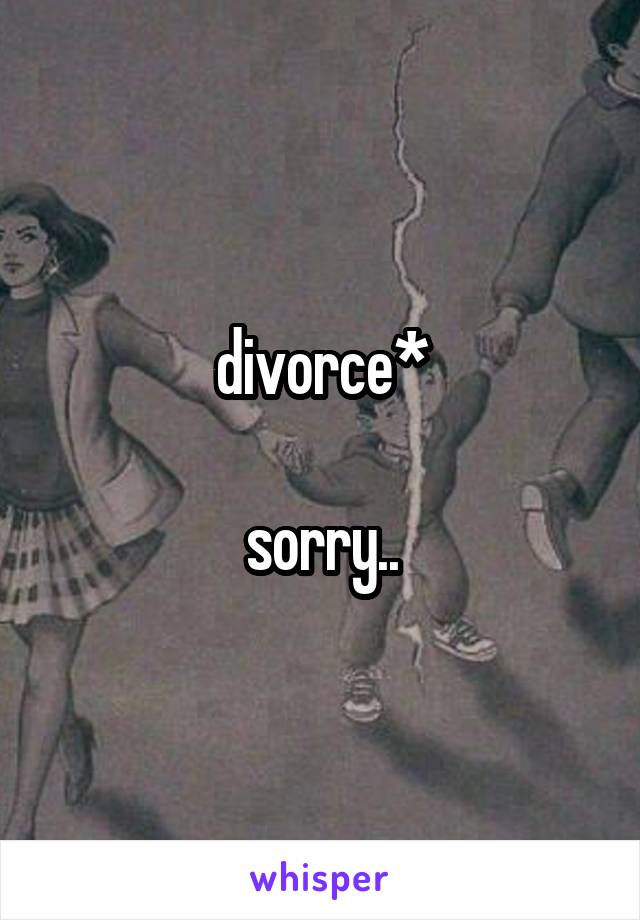 divorce*

sorry..