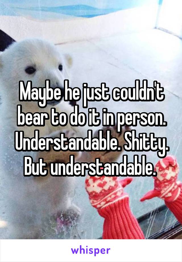 Maybe he just couldn't bear to do it in person. Understandable. Shitty. But understandable. 