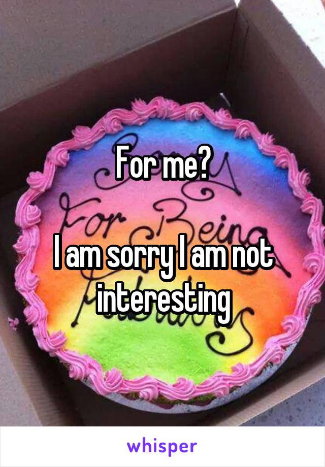 For me?

I am sorry I am not interesting