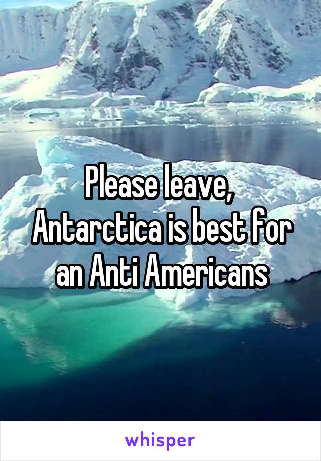 Please leave,  Antarctica is best for an Anti Americans