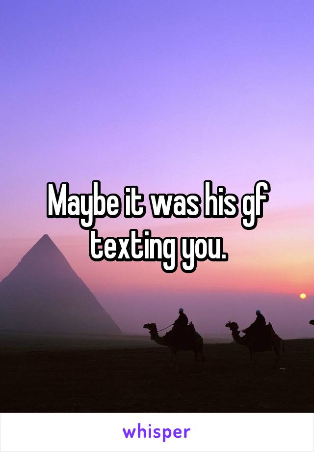 Maybe it was his gf texting you.