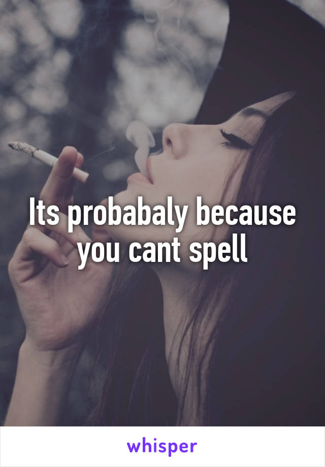 Its probabaly because you cant spell