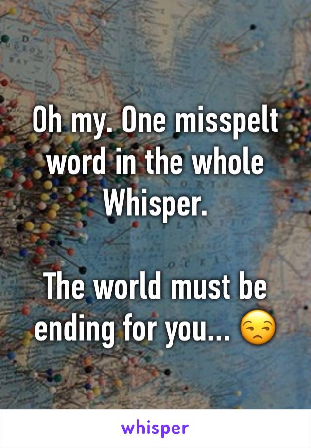 Oh my. One misspelt word in the whole Whisper.

The world must be ending for you... 😒