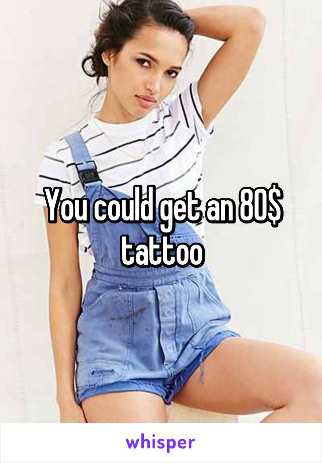 You could get an 80$ tattoo