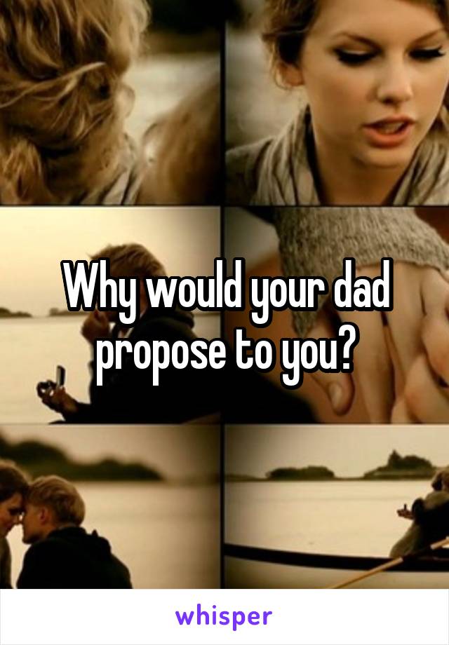 Why would your dad propose to you?