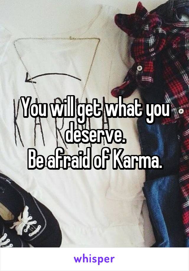 You will get what you deserve.
Be afraid of Karma.