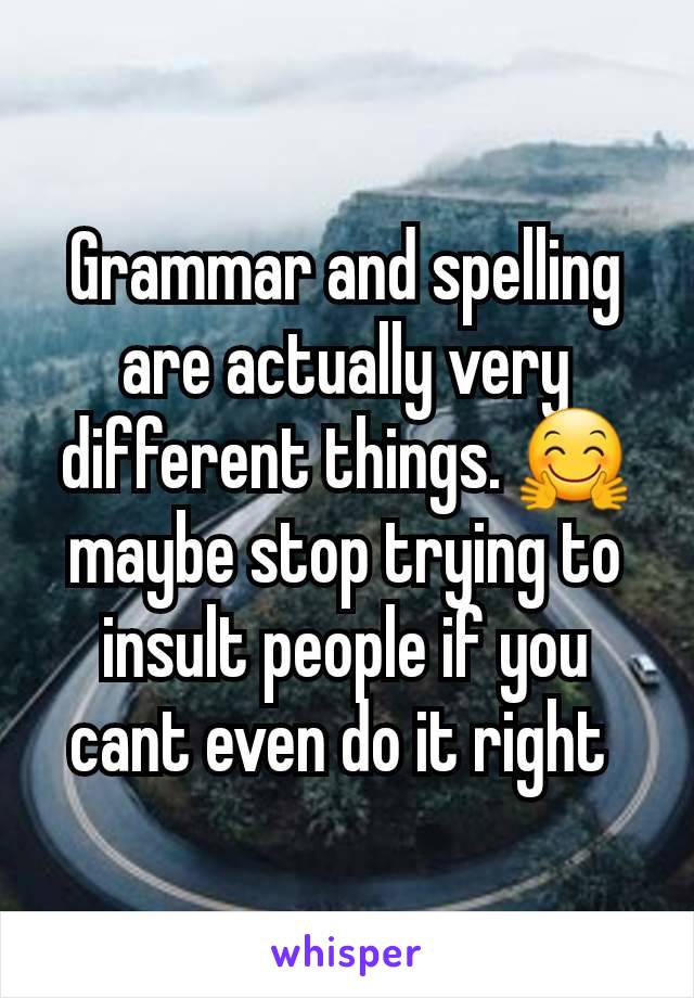 Grammar and spelling are actually very different things. 🤗 maybe stop trying to insult people if you cant even do it right 