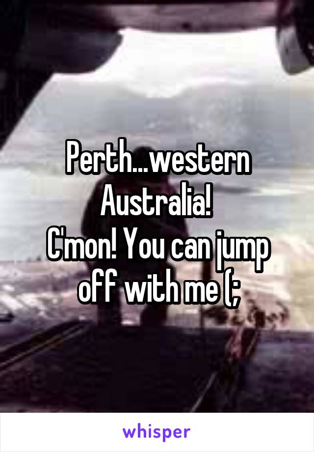 Perth...western Australia! 
C'mon! You can jump off with me (;