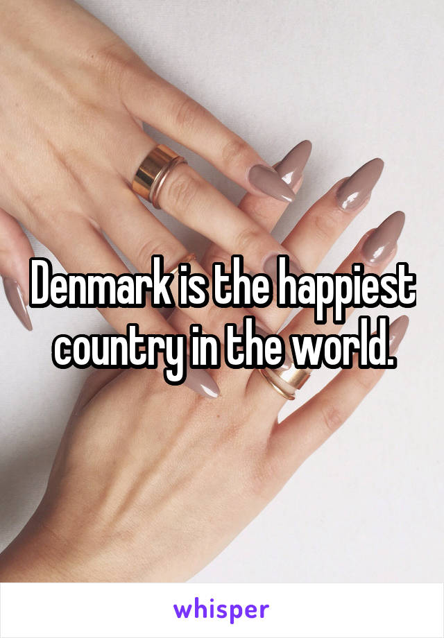 Denmark is the happiest country in the world.