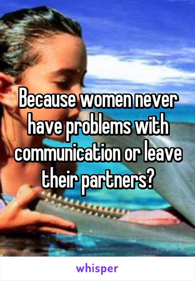 Because women never have problems with communication or leave their partners?