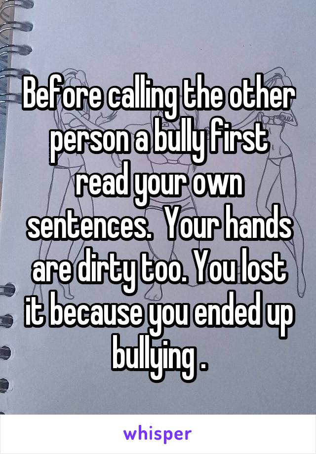 Before calling the other person a bully first read your own sentences.  Your hands are dirty too. You lost it because you ended up bullying .