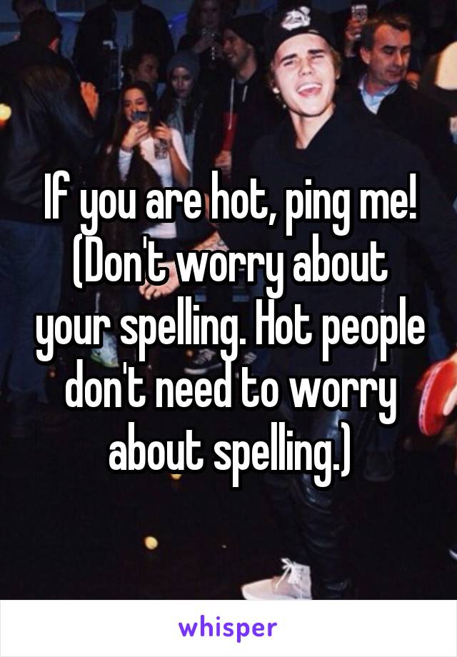 If you are hot, ping me!
(Don't worry about your spelling. Hot people don't need to worry about spelling.)