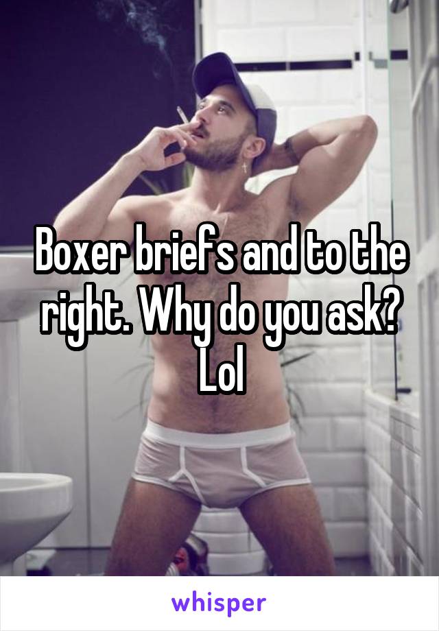 Boxer briefs and to the right. Why do you ask? Lol