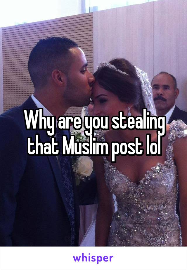 Why are you stealing that Muslim post lol