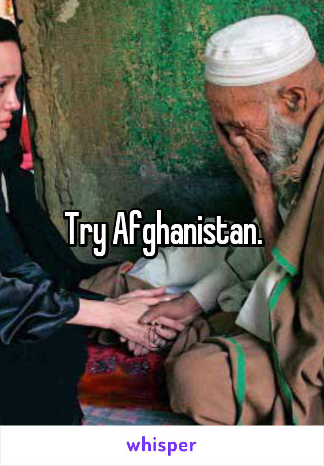 Try Afghanistan.