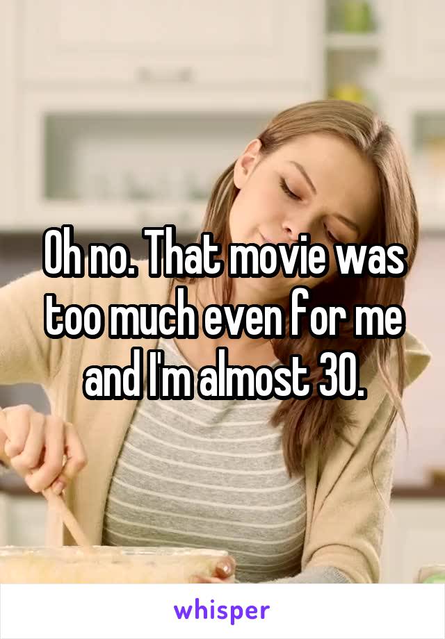 Oh no. That movie was too much even for me and I'm almost 30.