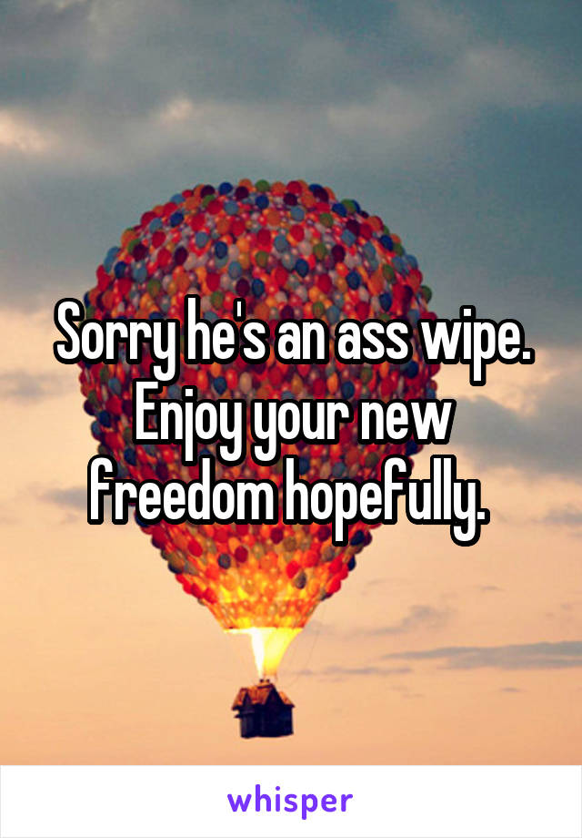 Sorry he's an ass wipe. Enjoy your new freedom hopefully. 