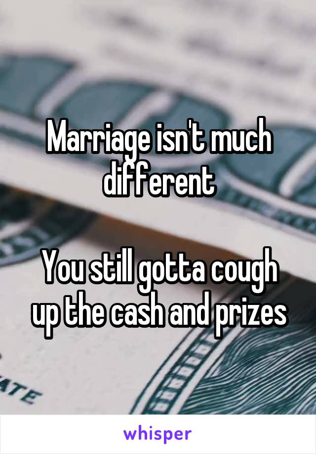 Marriage isn't much different

You still gotta cough up the cash and prizes