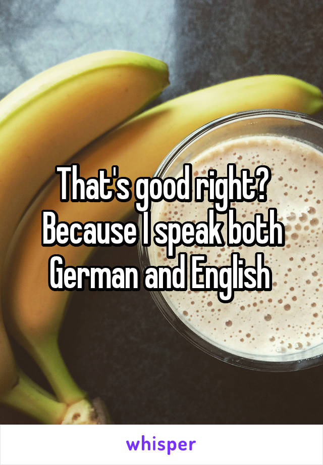 That's good right?
Because I speak both German and English 