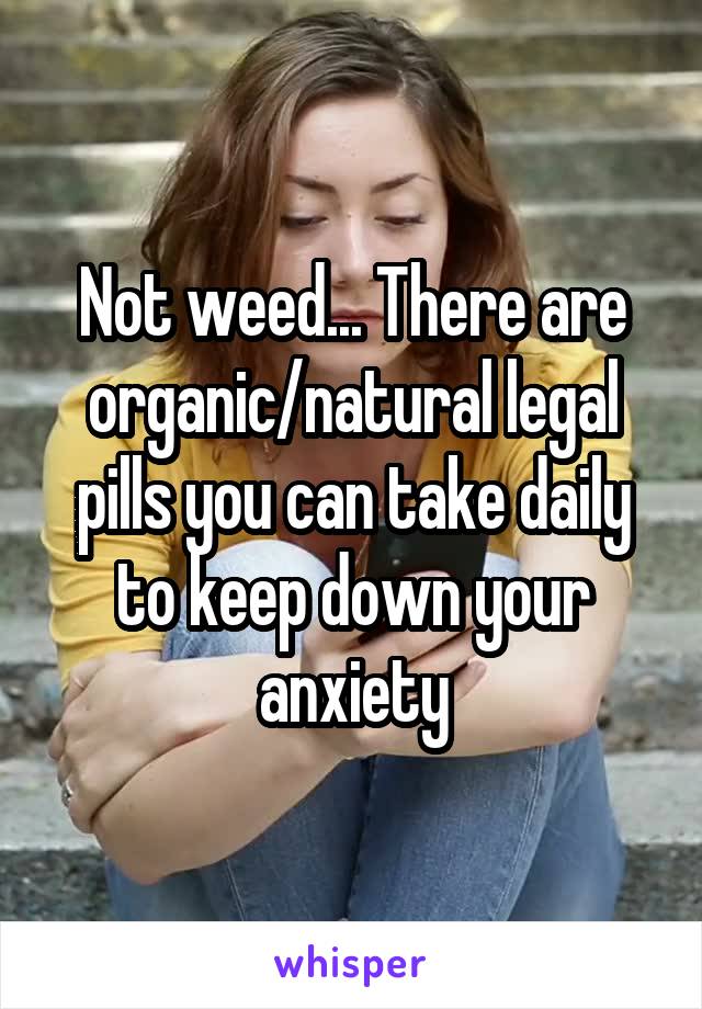 Not weed... There are organic/natural legal pills you can take daily to keep down your anxiety