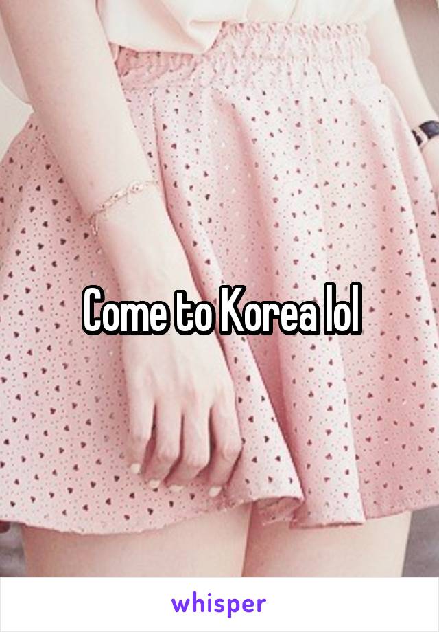 Come to Korea lol