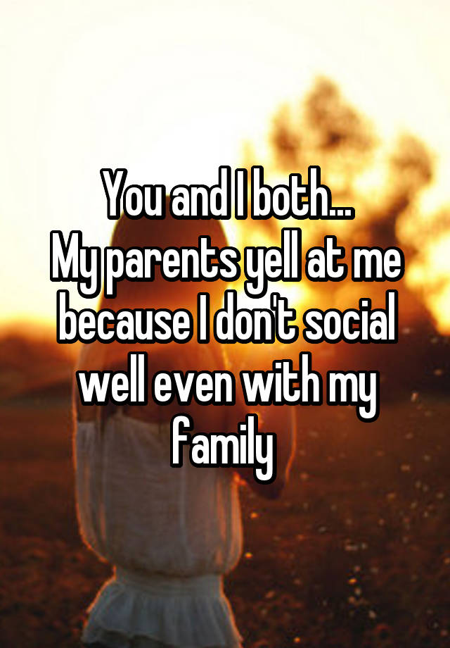 you-and-i-both-my-parents-yell-at-me-because-i-don-t-social-well