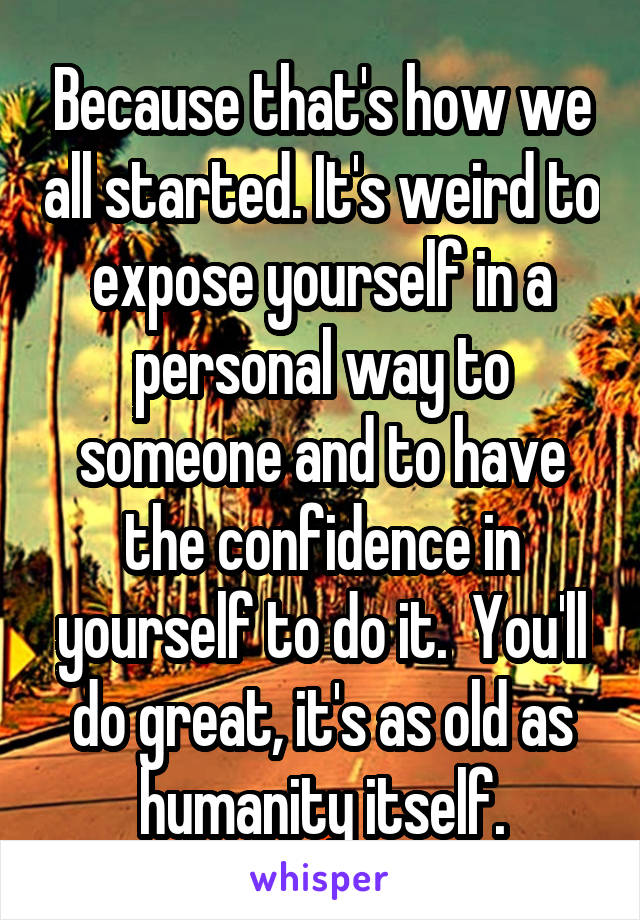 Because that's how we all started. It's weird to expose yourself in a personal way to someone and to have the confidence in yourself to do it.  You'll do great, it's as old as humanity itself.