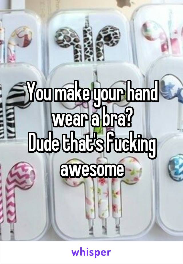 You make your hand wear a bra?
Dude that's fucking awesome