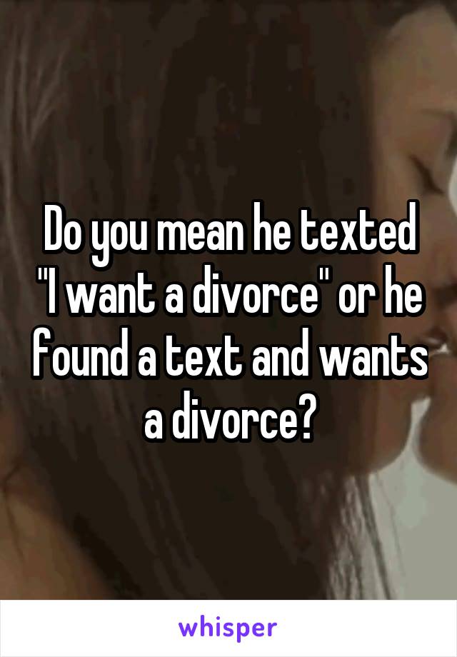 Do you mean he texted "I want a divorce" or he found a text and wants a divorce?