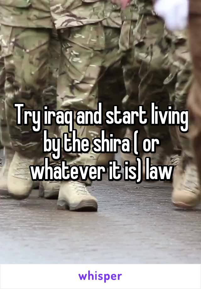 Try iraq and start living by the shira ( or whatever it is) law