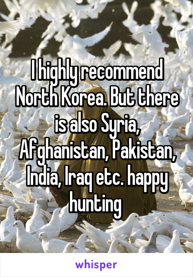 I highly recommend North Korea. But there is also Syria, Afghanistan, Pakistan, India, Iraq etc. happy hunting 