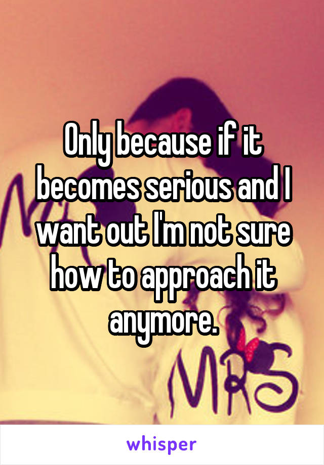 Only because if it becomes serious and I want out I'm not sure how to approach it anymore.