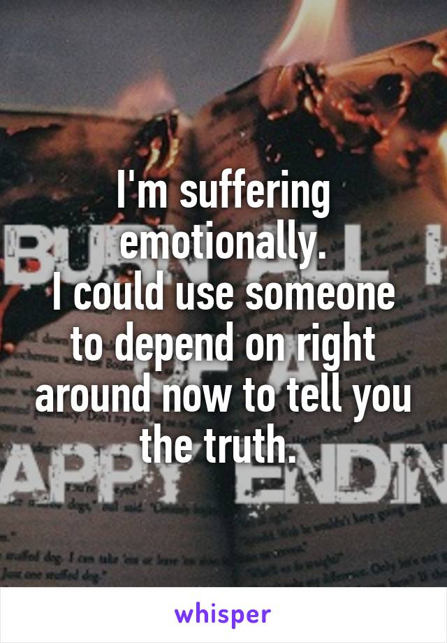 I'm suffering emotionally.
I could use someone to depend on right around now to tell you the truth. 