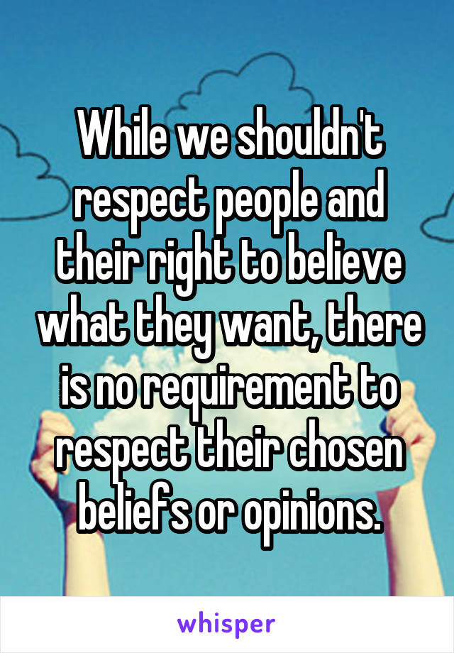 While we shouldn't respect people and their right to believe what they want, there is no requirement to respect their chosen beliefs or opinions.