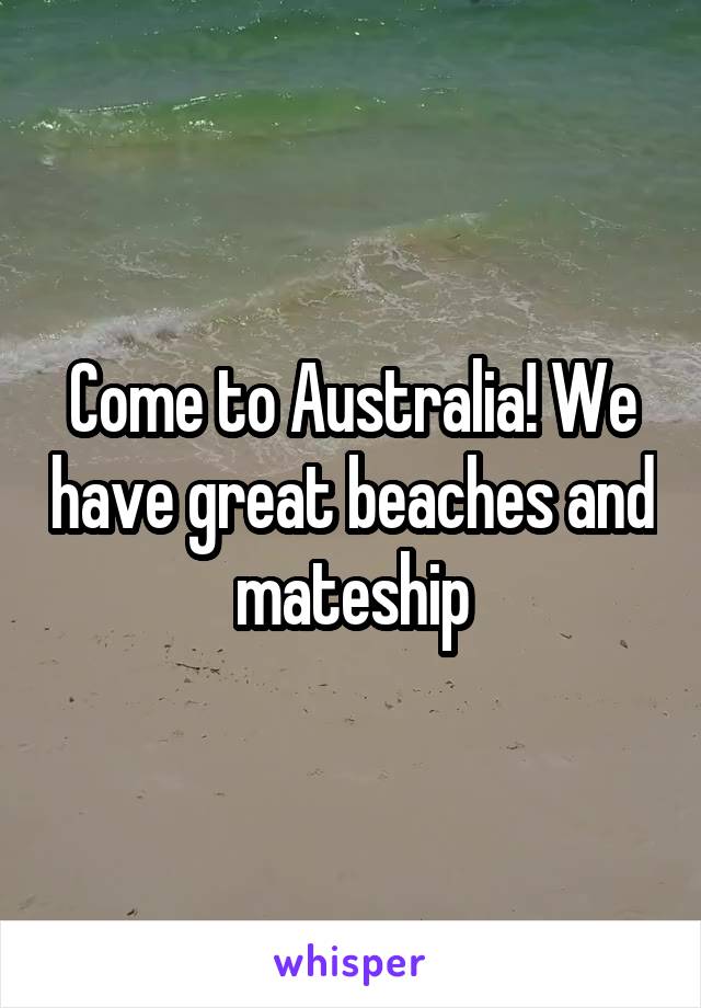 Come to Australia! We have great beaches and mateship