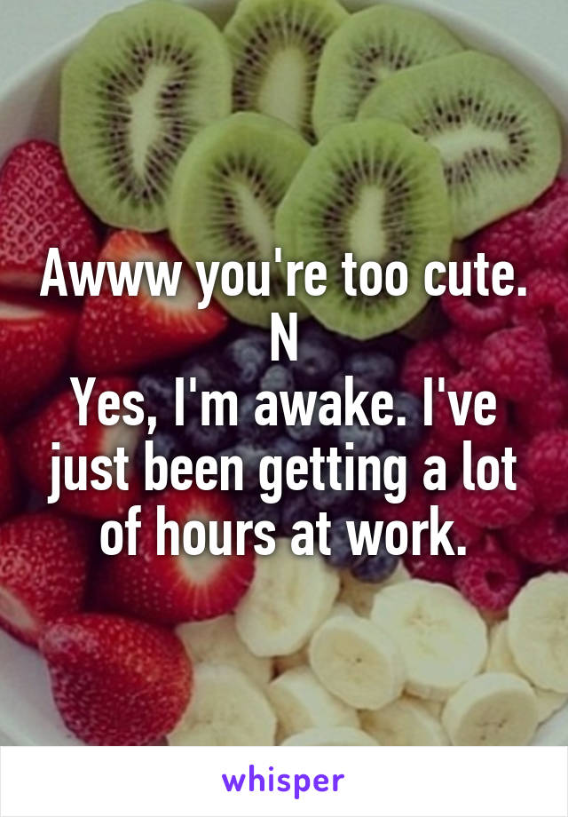 Awww you're too cute.
N
Yes, I'm awake. I've just been getting a lot of hours at work.