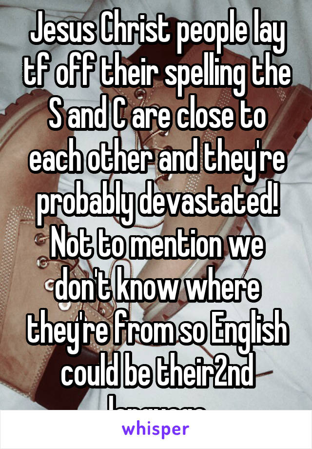 Jesus Christ people lay tf off their spelling the S and C are close to each other and they're probably devastated! Not to mention we don't know where they're from so English could be their2nd language