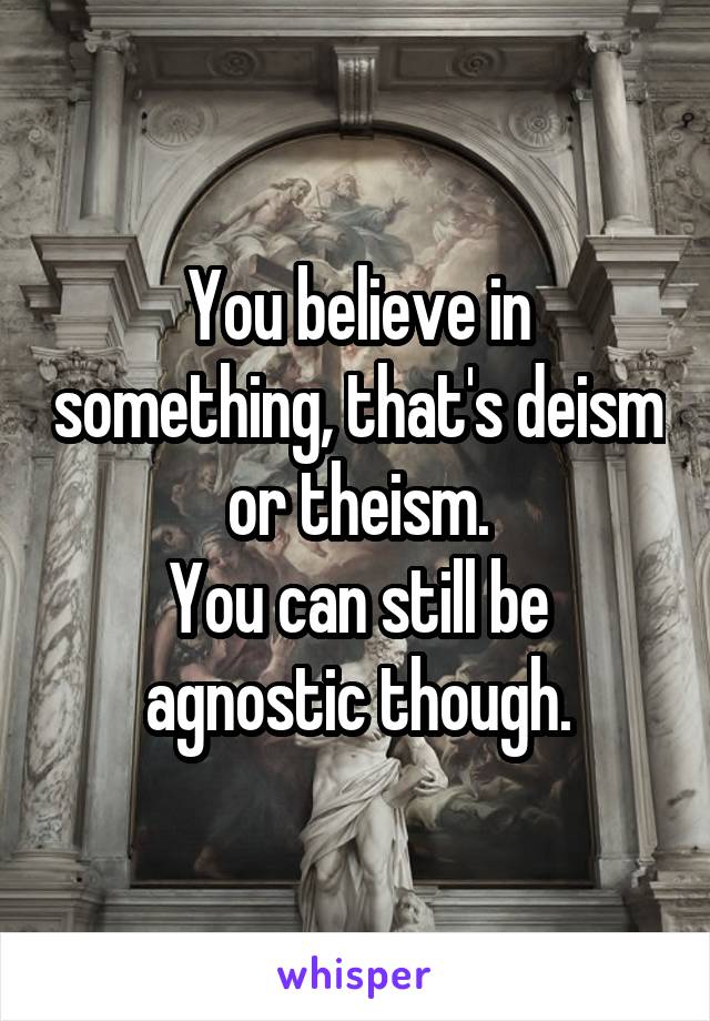 You believe in something, that's deism or theism.
You can still be agnostic though.