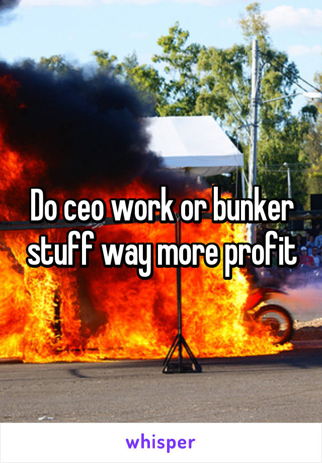 Do ceo work or bunker stuff way more profit