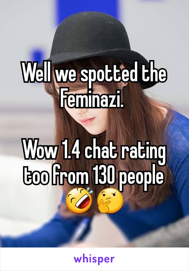 Well we spotted the Feminazi. 

Wow 1.4 chat rating too from 130 people 🤣🤔