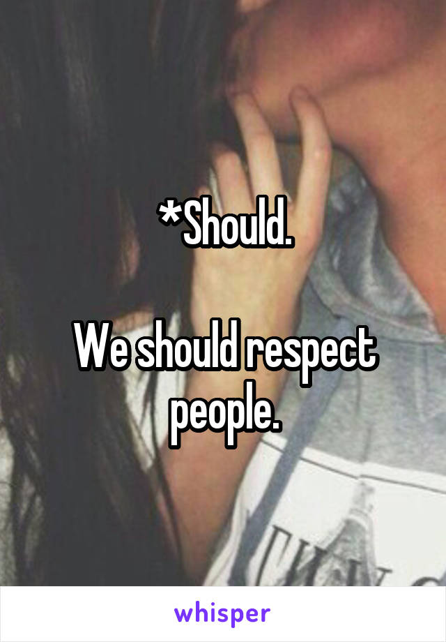 *Should.

We should respect people.