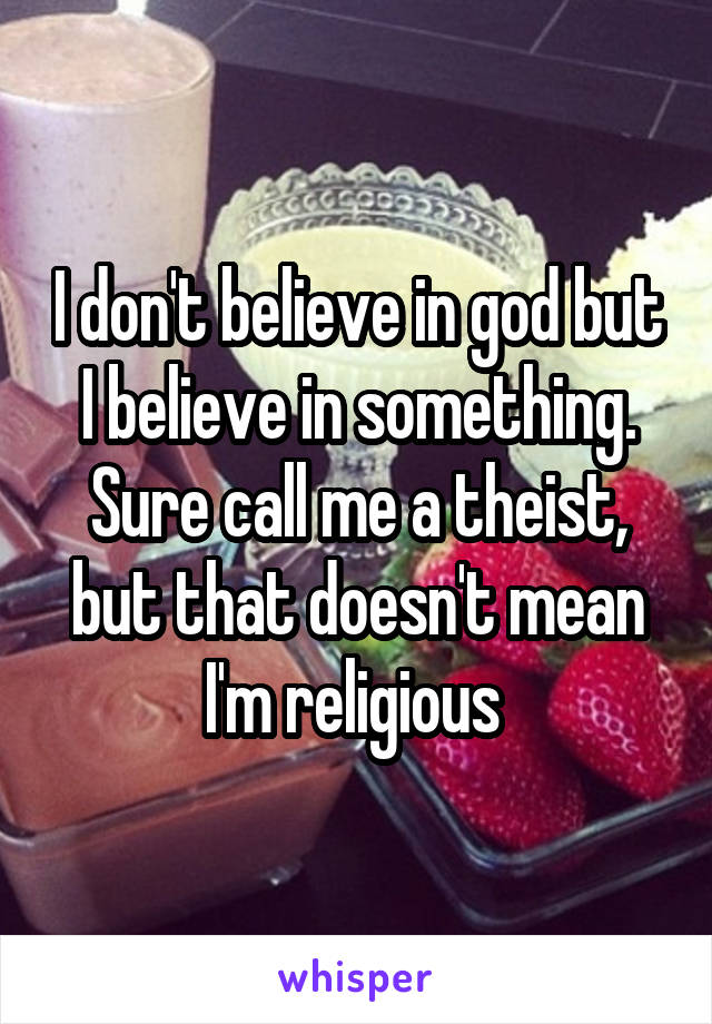 I don't believe in god but I believe in something. Sure call me a theist, but that doesn't mean I'm religious 