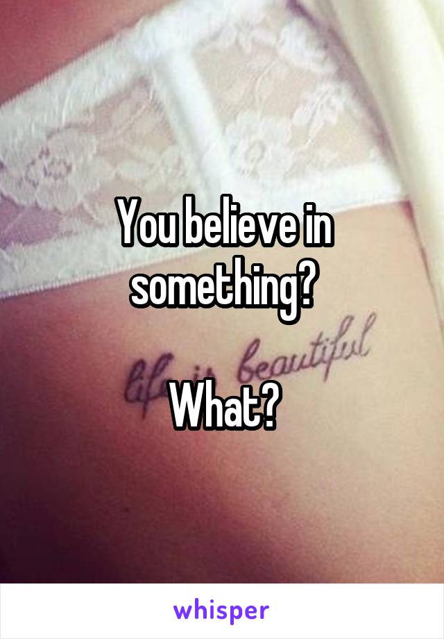 You believe in something?

What?