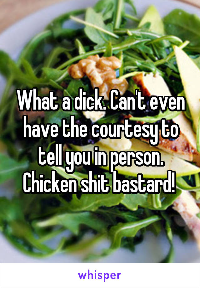 What a dick. Can't even have the courtesy to tell you in person. Chicken shit bastard! 