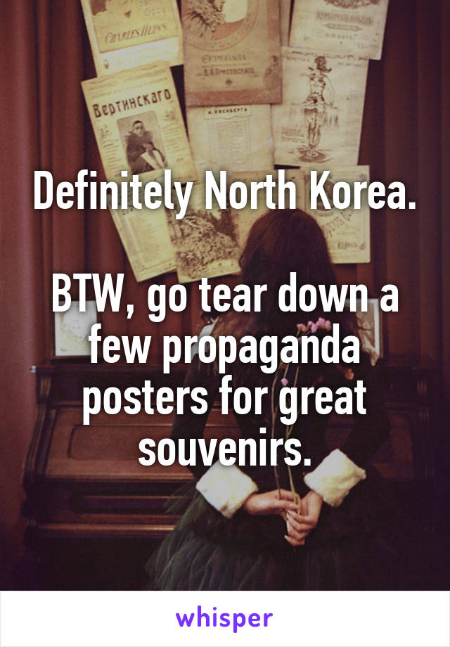 Definitely North Korea.

BTW, go tear down a few propaganda posters for great souvenirs.