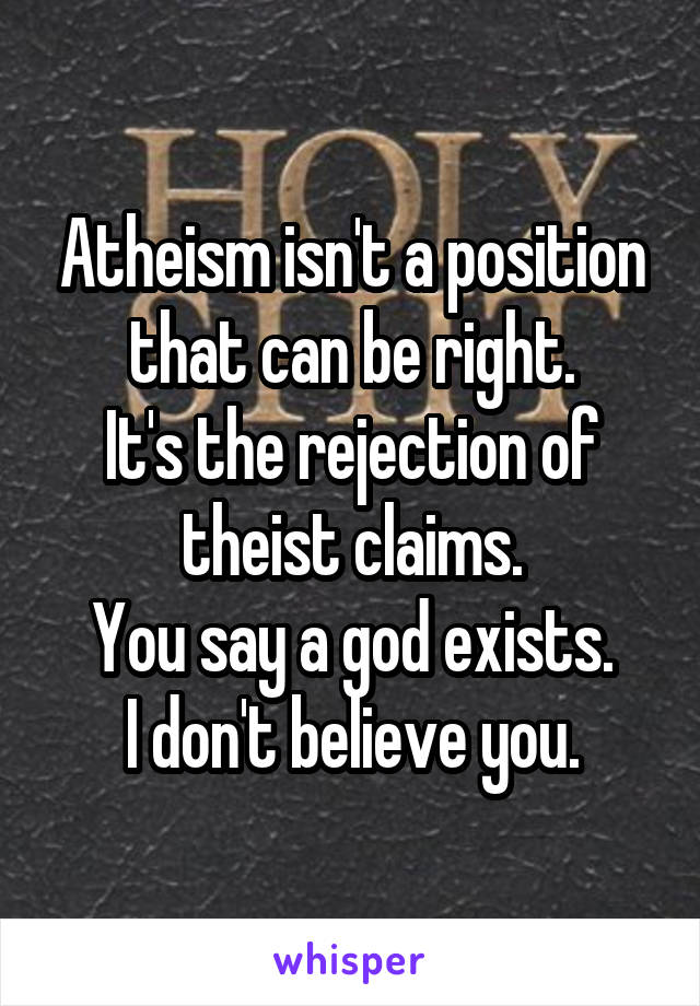 Atheism isn't a position that can be right.
It's the rejection of theist claims.
You say a god exists.
I don't believe you.