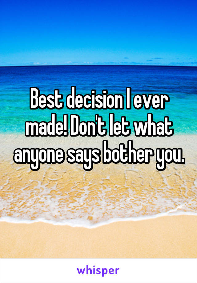 Best decision I ever made! Don't let what anyone says bother you. 