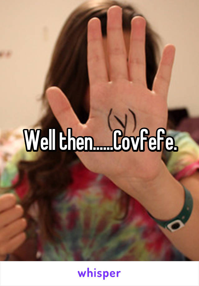 Well then......Covfefe.