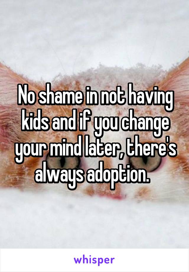 No shame in not having kids and if you change your mind later, there's always adoption.  